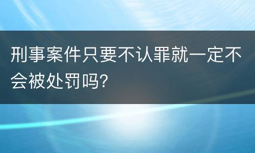 刑事案件只要不认罪就一定不会被处罚吗？