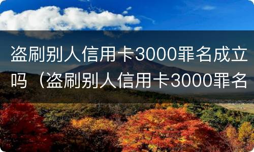 盗刷别人信用卡3000罪名成立吗（盗刷别人信用卡3000罪名成立吗判多少年）