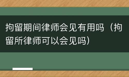 拘留期间律师会见有用吗（拘留所律师可以会见吗）
