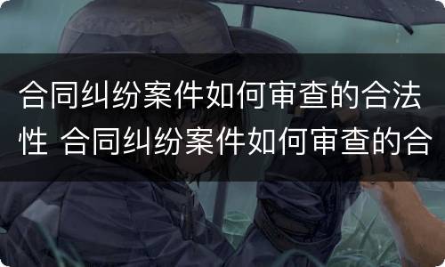 合同纠纷案件如何审查的合法性 合同纠纷案件如何审查的合法性问题