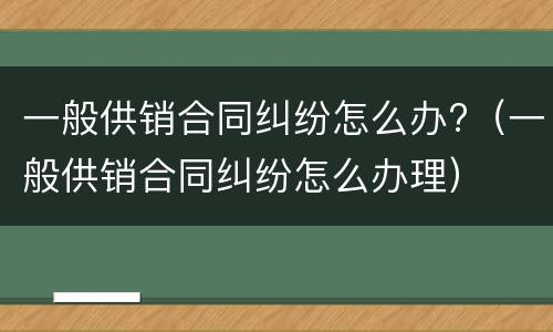 一般供销合同纠纷怎么办?（一般供销合同纠纷怎么办理）