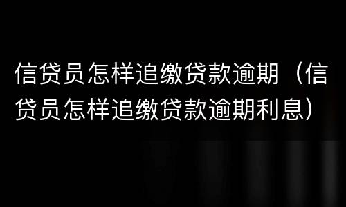 信贷员怎样追缴贷款逾期（信贷员怎样追缴贷款逾期利息）