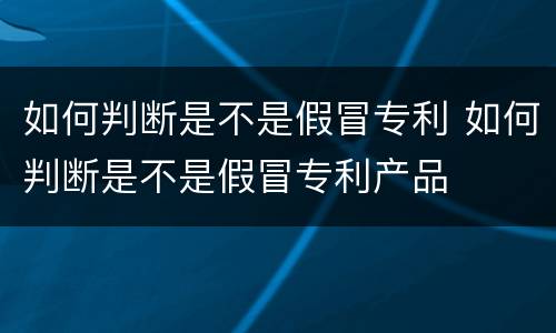 如何判断是不是假冒专利 如何判断是不是假冒专利产品