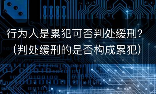 行为人是累犯可否判处缓刑？（判处缓刑的是否构成累犯）