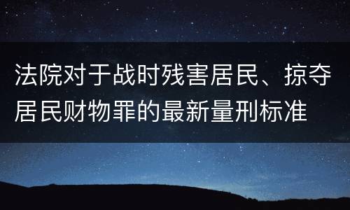 法院对于战时残害居民、掠夺居民财物罪的最新量刑标准