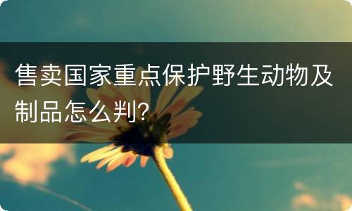 售卖国家重点保护野生动物及制品怎么判？