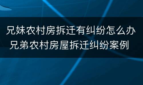 兄妹农村房拆迁有纠纷怎么办 兄弟农村房屋拆迁纠纷案例