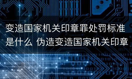 变造国家机关印章罪处罚标准是什么 伪造变造国家机关印章罪