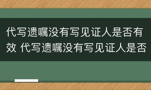 代写遗嘱没有写见证人是否有效 代写遗嘱没有写见证人是否有效呢