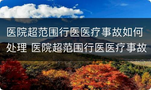 医院超范围行医医疗事故如何处理 医院超范围行医医疗事故如何处理好