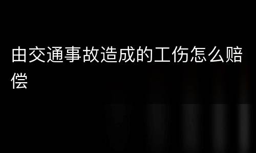 由交通事故造成的工伤怎么赔偿