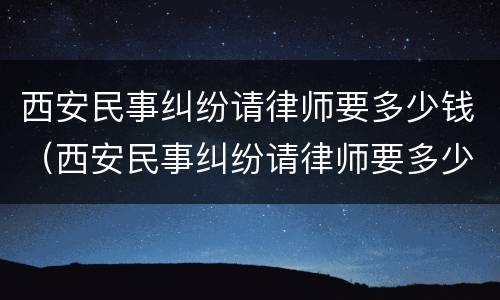 西安民事纠纷请律师要多少钱（西安民事纠纷请律师要多少钱一次）