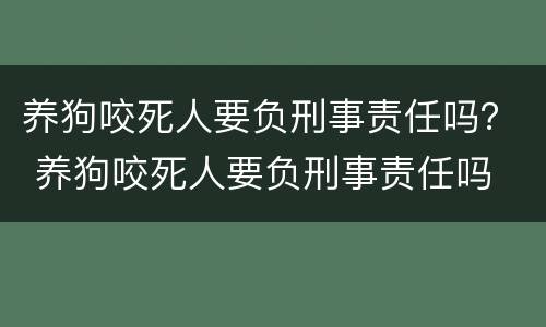 养狗咬死人要负刑事责任吗？ 养狗咬死人要负刑事责任吗