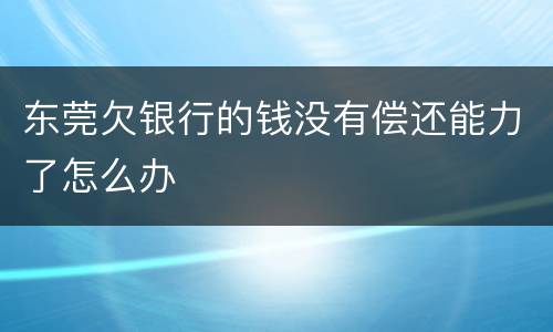 东莞欠银行的钱没有偿还能力了怎么办