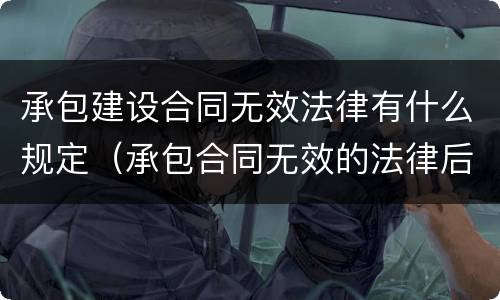 承包建设合同无效法律有什么规定（承包合同无效的法律后果）
