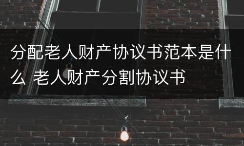 分配老人财产协议书范本是什么 老人财产分割协议书