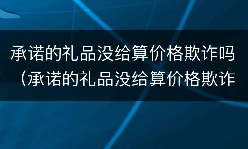 承诺的礼品没给算价格欺诈吗（承诺的礼品没给算价格欺诈吗）