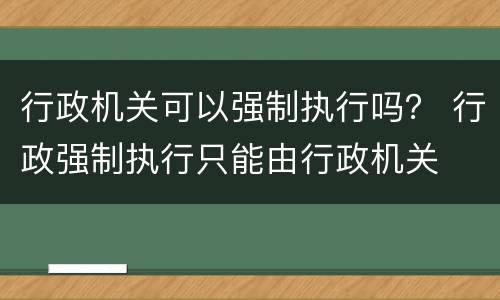 行政机关可以强制执行吗？ 行政强制执行只能由行政机关