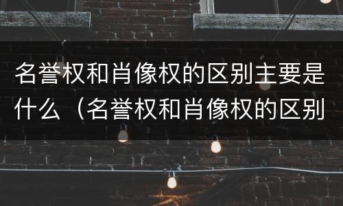 名誉权和肖像权的区别主要是什么（名誉权和肖像权的区别主要是什么呢）
