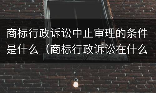 商标行政诉讼中止审理的条件是什么（商标行政诉讼在什么期限内提出）