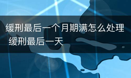 缓刑最后一个月期满怎么处理 缓刑最后一天