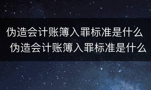 伪造会计账簿入罪标准是什么 伪造会计账簿入罪标准是什么