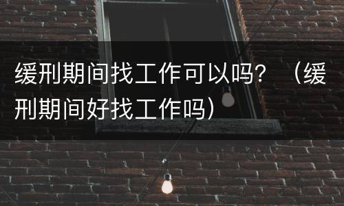 缓刑期间找工作可以吗？（缓刑期间好找工作吗）