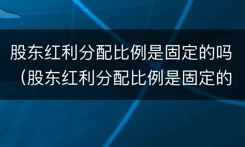 股东红利分配比例是固定的吗（股东红利分配比例是固定的吗为什么）
