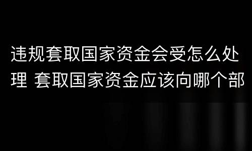 违规套取国家资金会受怎么处理 套取国家资金应该向哪个部门举报