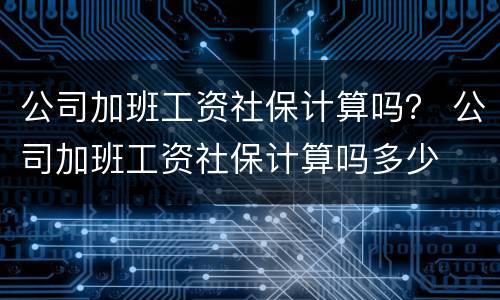 公司加班工资社保计算吗？ 公司加班工资社保计算吗多少