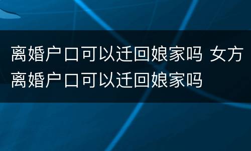 离婚户口可以迁回娘家吗 女方离婚户口可以迁回娘家吗