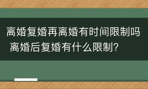 离婚复婚再离婚有时间限制吗 离婚后复婚有什么限制?