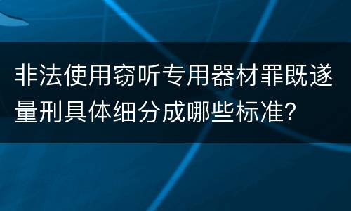 非法使用窃听专用器材罪既遂量刑具体细分成哪些标准？