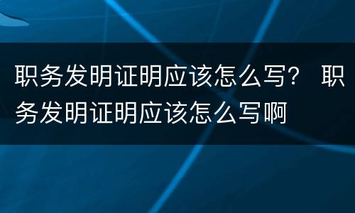 职务发明证明应该怎么写？ 职务发明证明应该怎么写啊