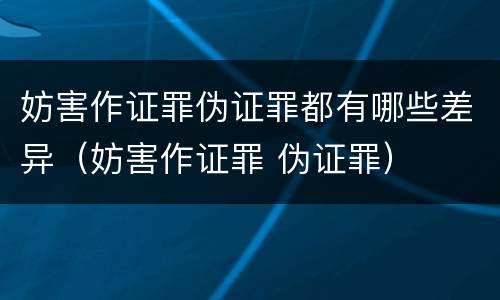妨害作证罪伪证罪都有哪些差异（妨害作证罪 伪证罪）