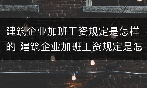 建筑企业加班工资规定是怎样的 建筑企业加班工资规定是怎样的呢
