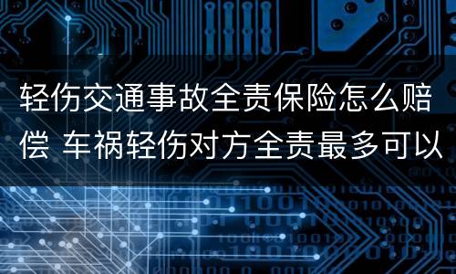 轻伤交通事故全责保险怎么赔偿 车祸轻伤对方全责最多可以赔偿多少