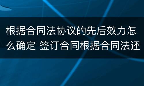 根据合同法协议的先后效力怎么确定 签订合同根据合同法还有什么法