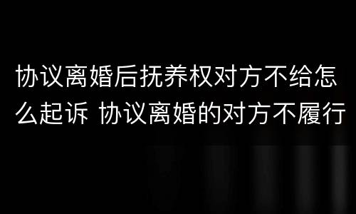 协议离婚后抚养权对方不给怎么起诉 协议离婚的对方不履行抚养费怎么办