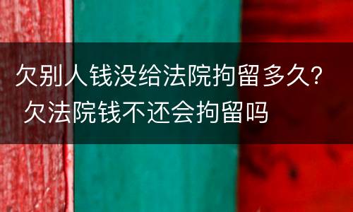 欠别人钱没给法院拘留多久？ 欠法院钱不还会拘留吗