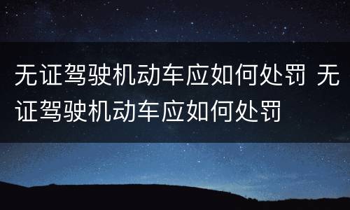 无证驾驶机动车应如何处罚 无证驾驶机动车应如何处罚