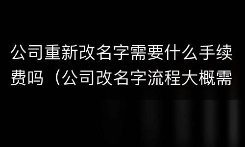 公司重新改名字需要什么手续费吗（公司改名字流程大概需要多久）