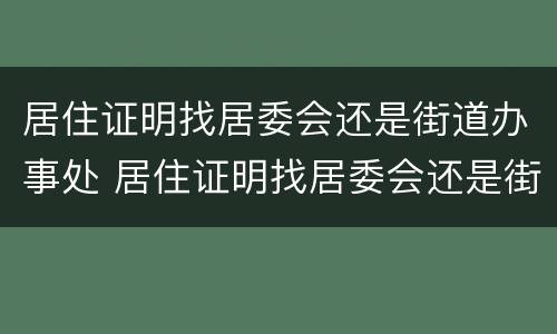 居住证明找居委会还是街道办事处 居住证明找居委会还是街道办事处盖章