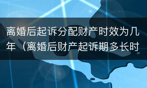 离婚后起诉分配财产时效为几年（离婚后财产起诉期多长时间）