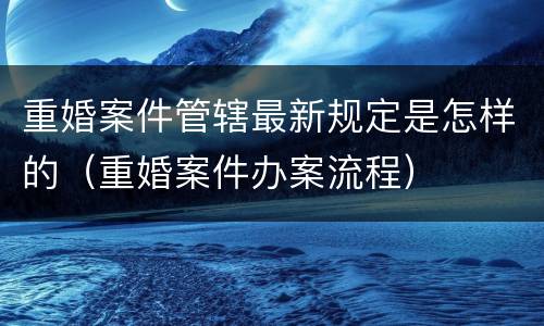 重婚案件管辖最新规定是怎样的（重婚案件办案流程）