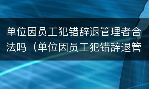 单位因员工犯错辞退管理者合法吗（单位因员工犯错辞退管理者合法吗怎么赔偿）