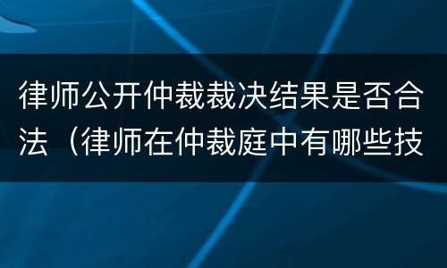 律师公开仲裁裁决结果是否合法（律师在仲裁庭中有哪些技巧）