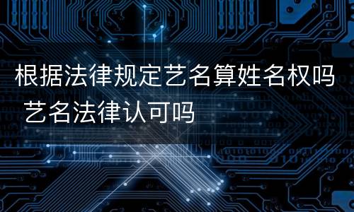根据法律规定艺名算姓名权吗 艺名法律认可吗