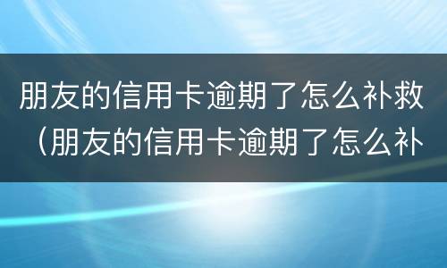 朋友的信用卡逾期了怎么补救（朋友的信用卡逾期了怎么补救他）