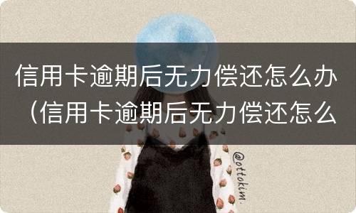 信用卡逾期后无力偿还怎么办（信用卡逾期后无力偿还怎么办啊）